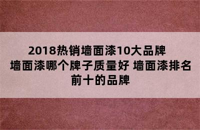 2018热销墙面漆10大品牌  墙面漆哪个牌子质量好 墙面漆排名前十的品牌